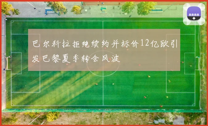 巴尔科拉拒绝续约并标价12亿欧引发巴黎夏季转会风波