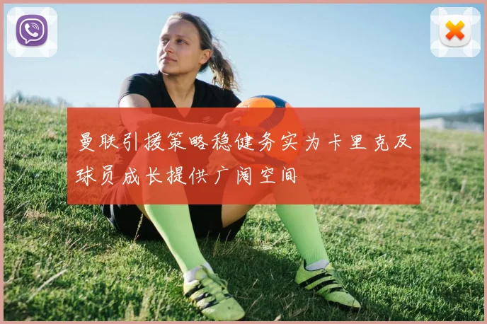曼联引援策略稳健务实为卡里克及球员成长提供广阔空间