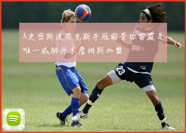 A史密斯谈尼克斯夺冠前景称雷霆是唯一威胁并求詹姆斯加盟